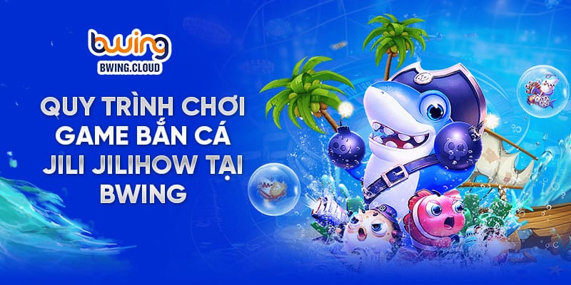 Quy trình chơi game bắn cá Jili Jilihow tại Bwing